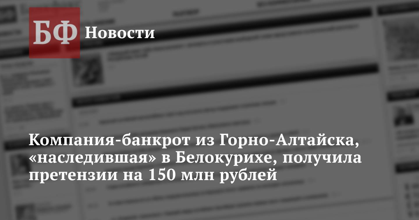 Компания-банкрот из Горно-Алтайска, «наследившая» в Белокурихе, получила  претензии на 150 млн рублей