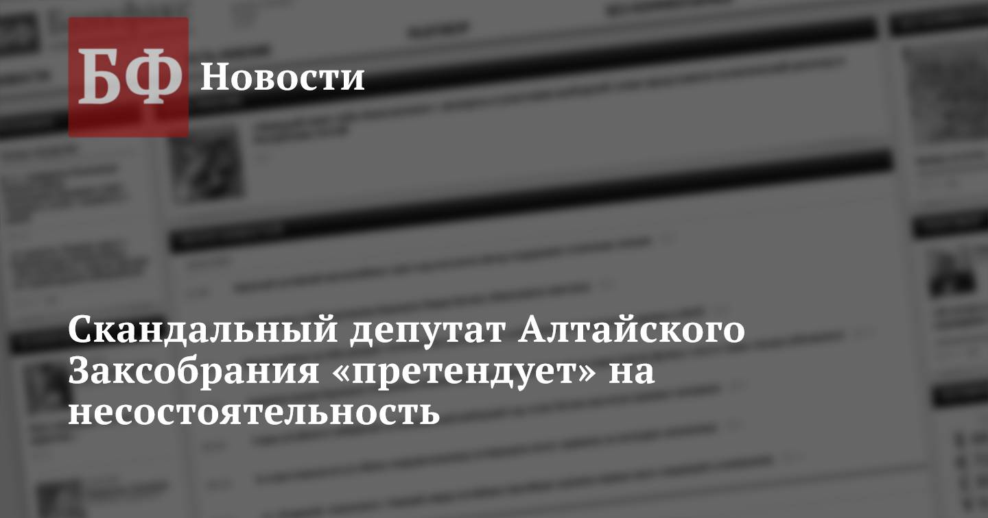 Скандальный депутат Алтайского Заксобрания «претендует» на несостоятельность