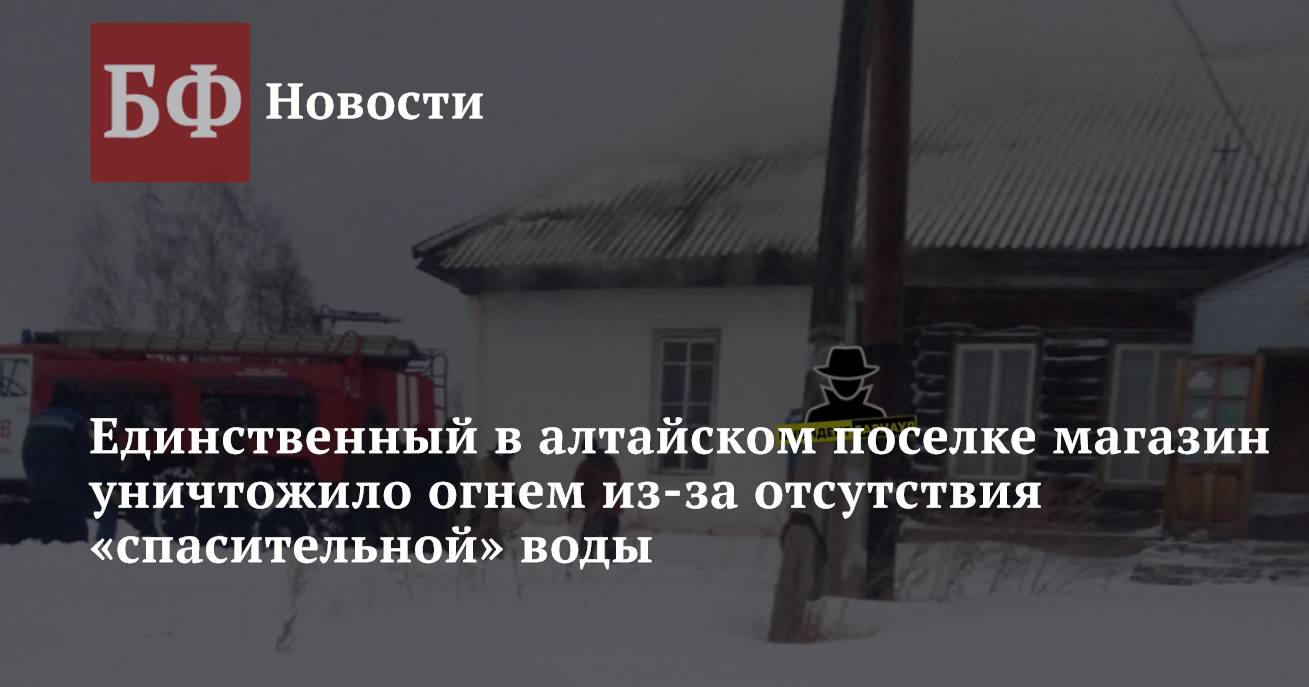 Единственный в алтайском поселке магазин уничтожило огнем из-за отсутствия  «спасительной» воды