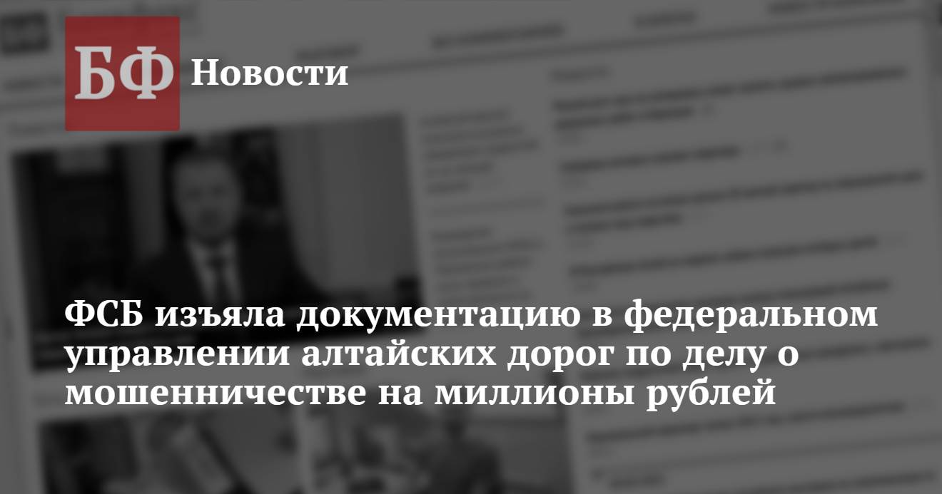 ФСБ изъяла документацию в федеральном управлении алтайских дорог по делу о  мошенничестве на миллионы рублей