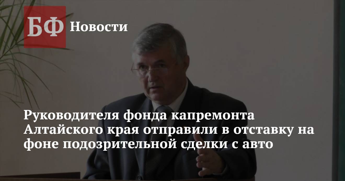 Руководителя фонда капремонта Алтайского края отправили в отставку на фоне  подозрительной сделки с авто