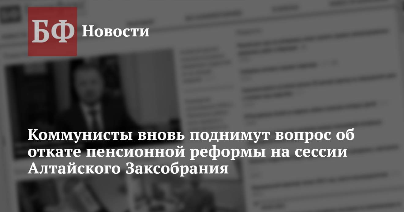 Коммунисты вновь поднимут вопрос об откате пенсионной реформы на сессии  Алтайского Заксобрания