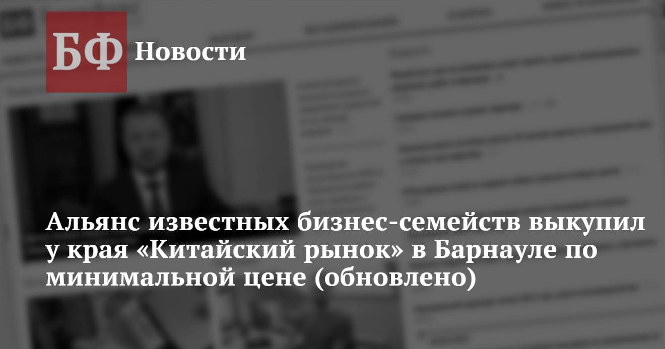 Альянс известных бизнес-семейств выкупил у края «Китайский рынок» в Барнауле  по минимальной цене (обновлено)