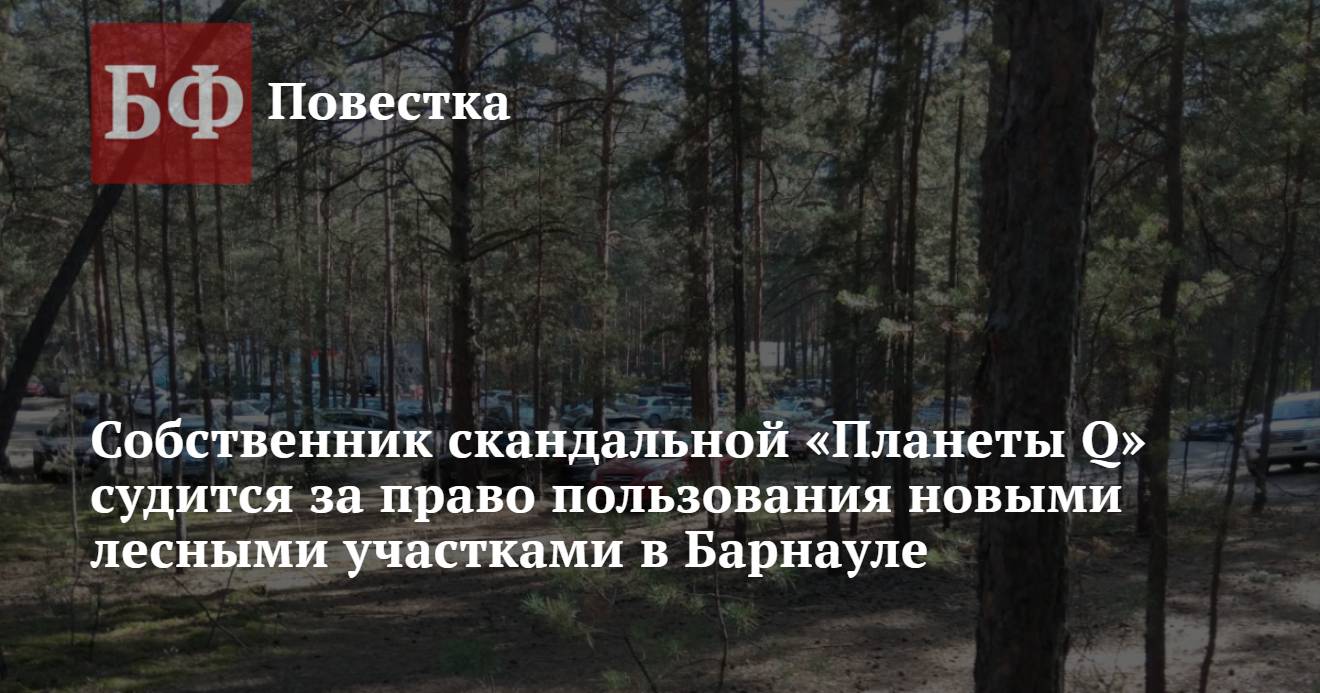 Собственник скандальной «Планеты Q» судится за право пользования новыми  лесными участками в Барнауле