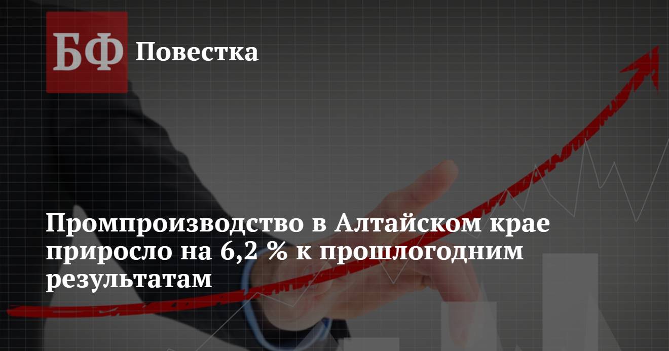 Промпроизводство в Алтайском крае приросло на 6,2 % к прошлогодним  результатам