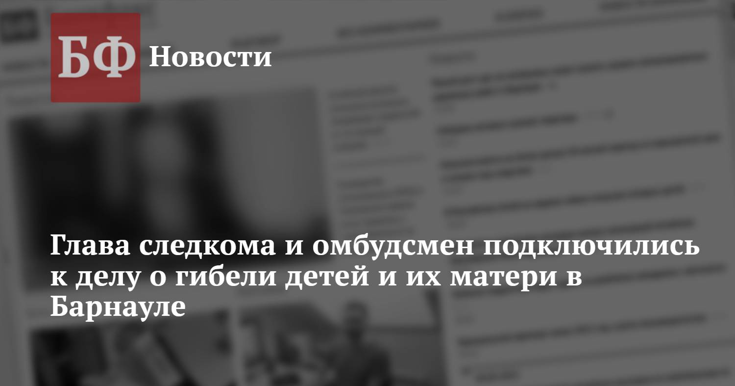 Глава следкома и омбудсмен подключились к делу о гибели детей и их матери в  Барнауле