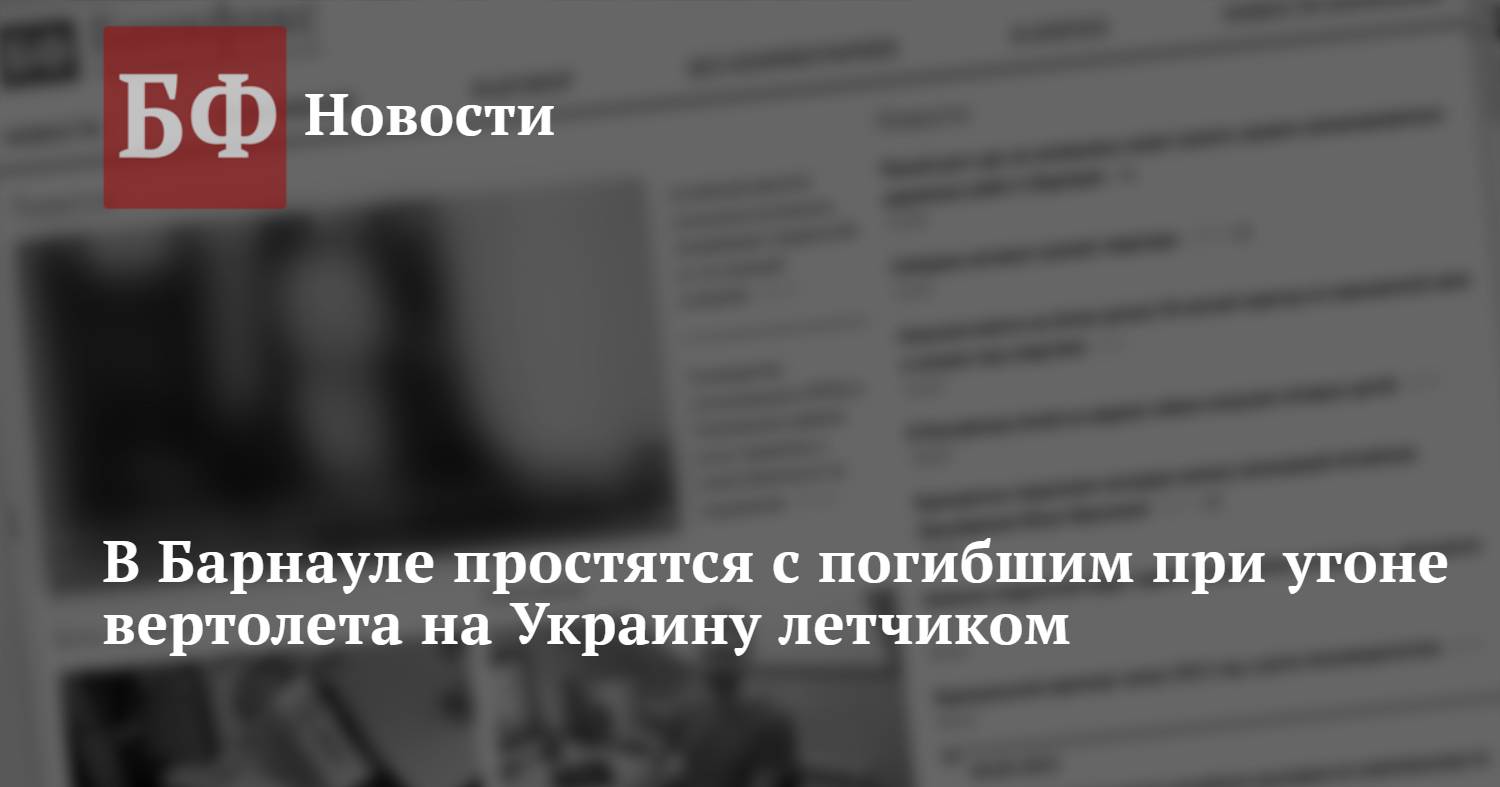 В Барнауле простятся с погибшим при угоне вертолета на Украину летчиком