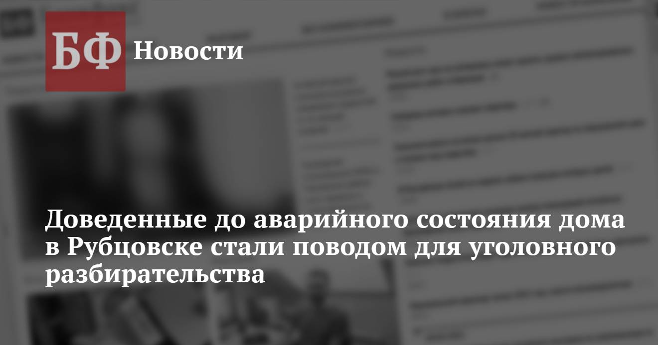 Доведенные до аварийного состояния дома в Рубцовске стали поводом для  уголовного разбирательства