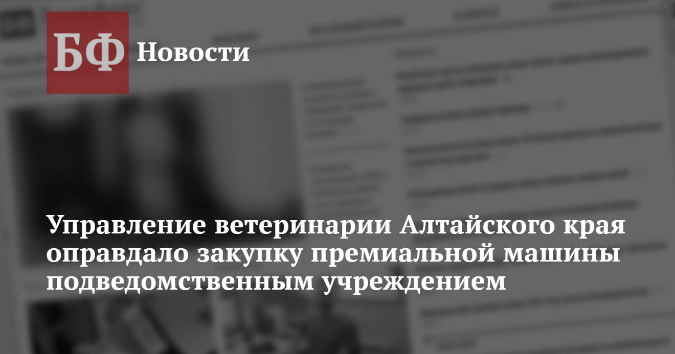 Управление ветеринарии Алтайского края оправдало закупку премиальной машины  подведомственным учреждением