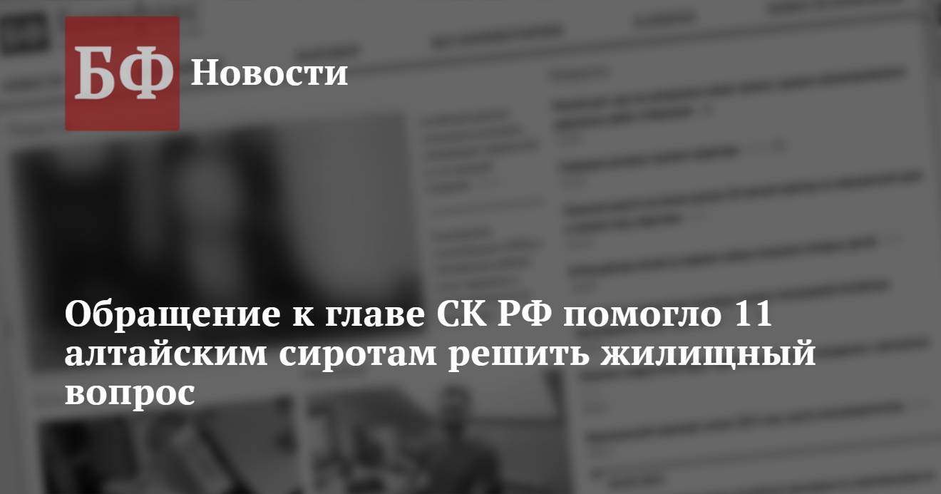 Обращение к главе СК РФ помогло 11 алтайским сиротам решить жилищный вопрос