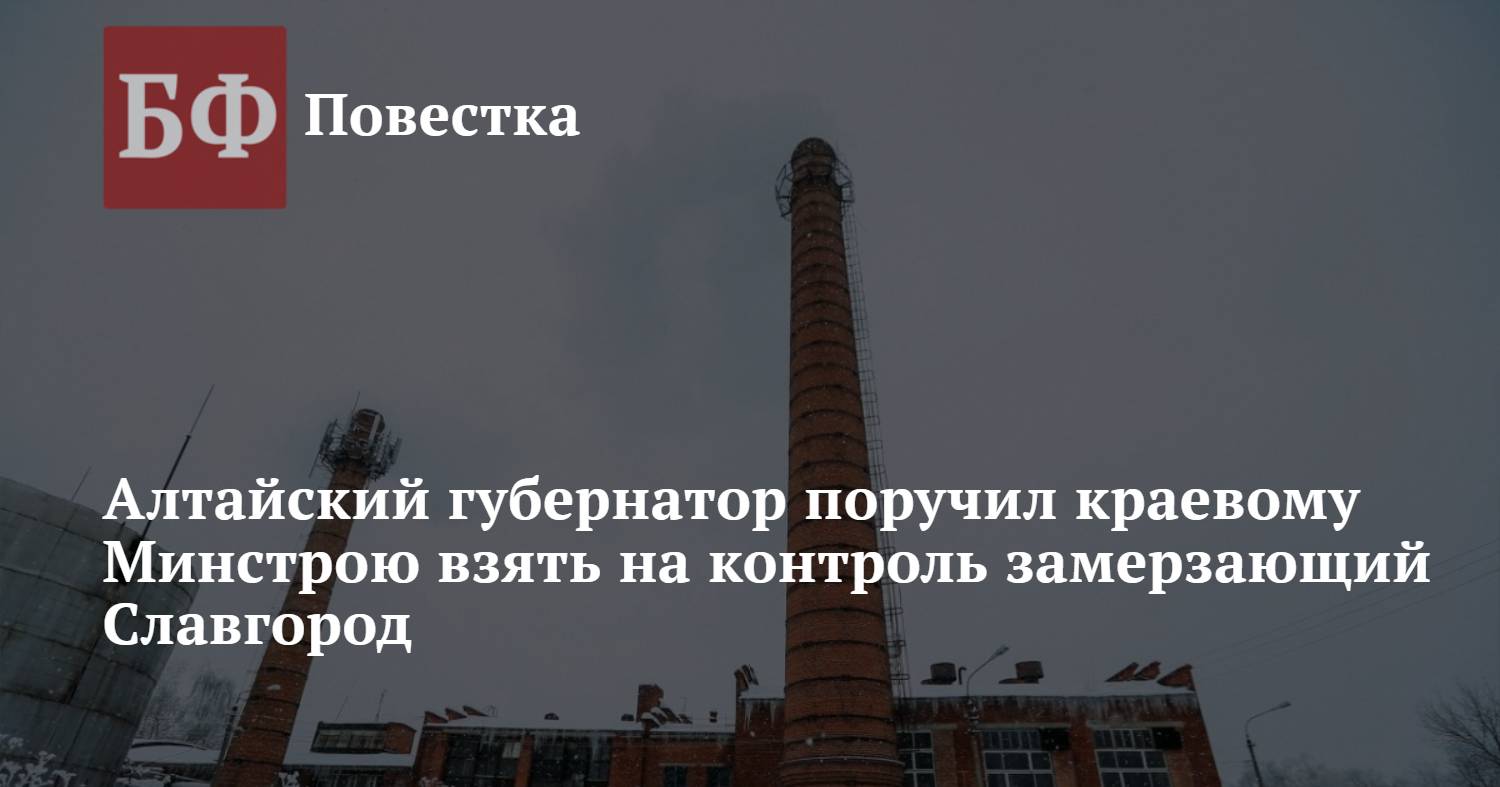 Алтайский губернатор поручил краевому Минстрою взять на контроль замерзающий  Славгород