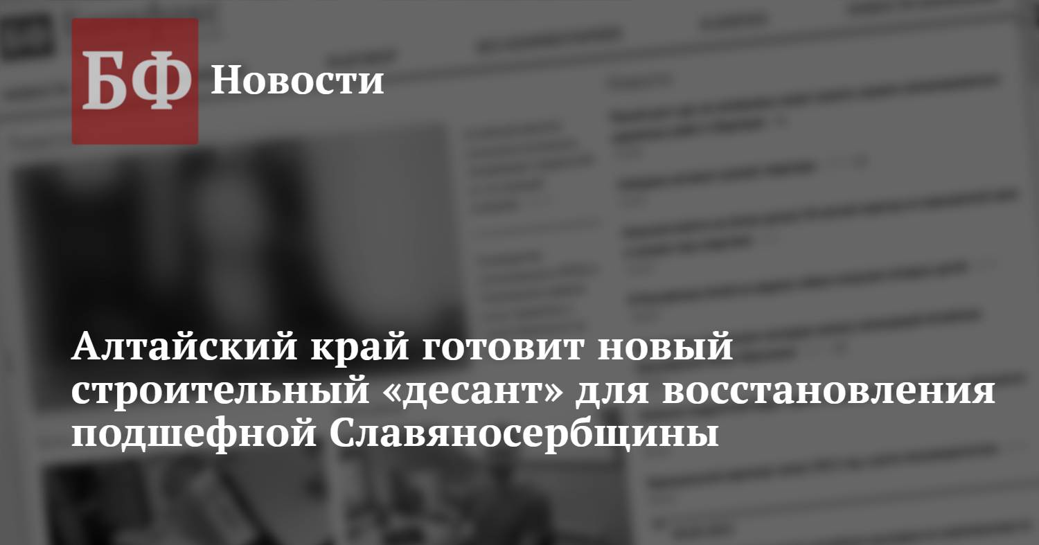 Алтайский край готовит новый строительный «десант» для восстановления  подшефной Славяносербщины