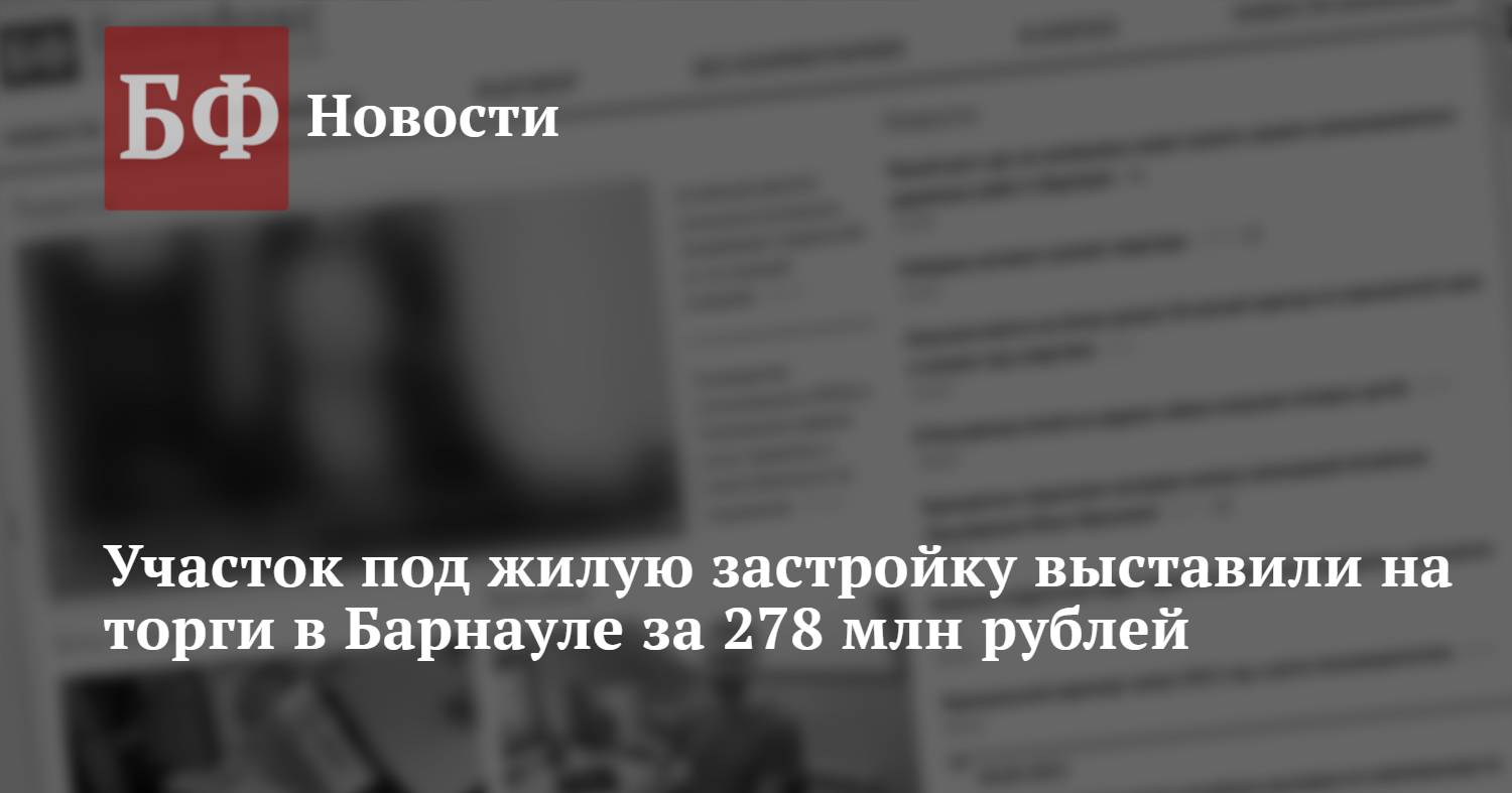 Участок под жилую застройку выставили на торги в Барнауле за 278 млн рублей