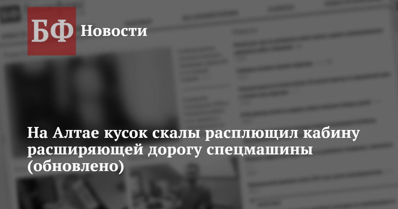 На Алтае кусок скалы расплющил кабину расширяющей дорогу спецмашины  (обновлено)