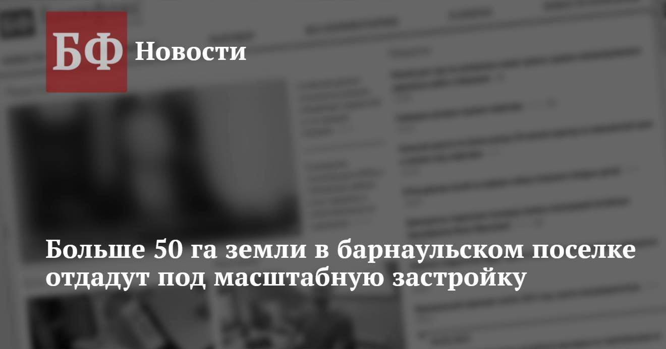 Больше 50 га земли в барнаульском поселке отдадут под масштабную застройку