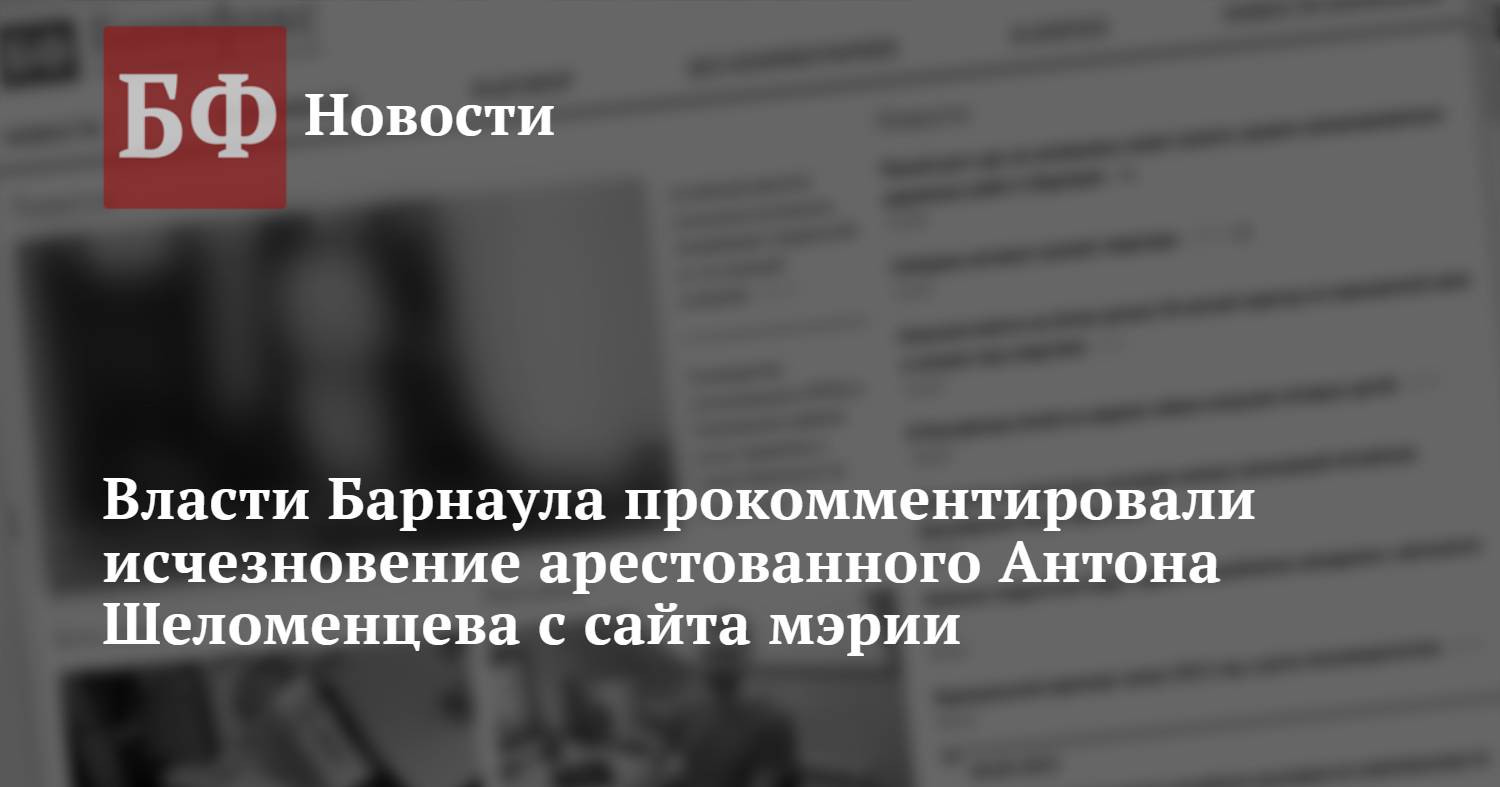 Власти Барнаула прокомментировали исчезновение арестованного Антона  Шеломенцева с сайта мэрии