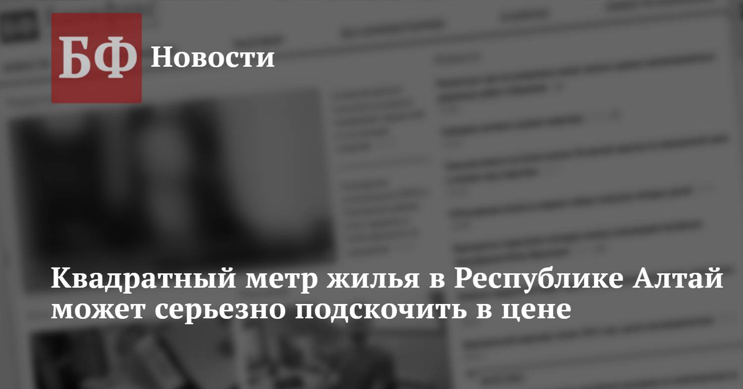 Квадратный метр жилья в Республике Алтай может серьезно подскочить в цене