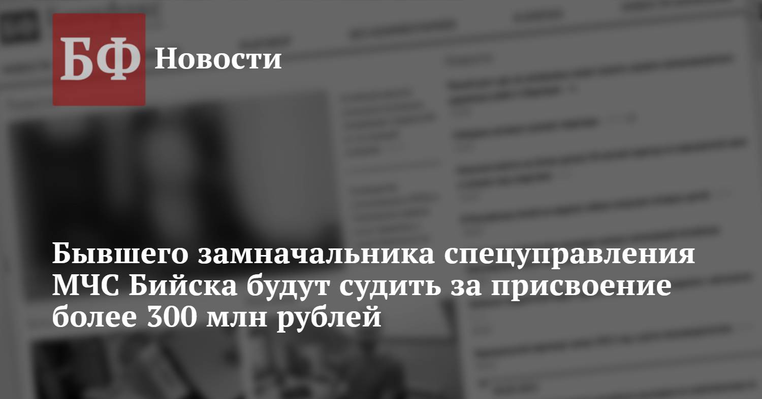 Бывшего замначальника спецуправления МЧС Бийска будут судить за присвоение  более 300 млн рублей