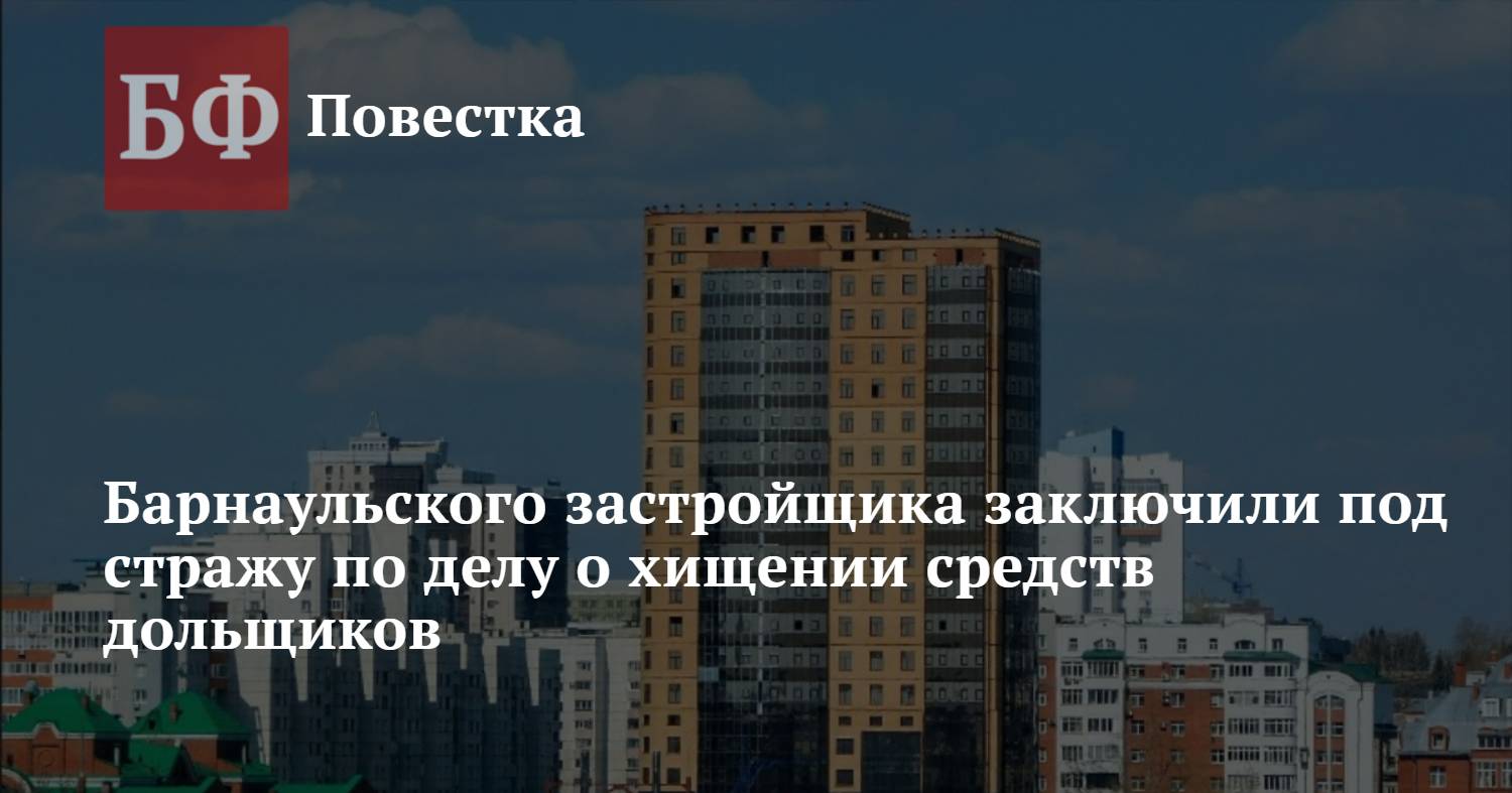 Барнаульского застройщика заключили под стражу по делу о хищении средств  дольщиков