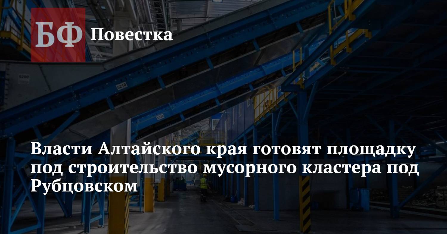 Власти Алтайского края готовят площадку под строительство мусорного  кластера под Рубцовском