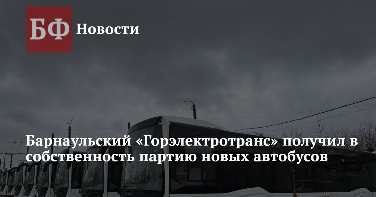 Барнаульский «Горэлектротранс» получил в собственность партию новых  автобусов