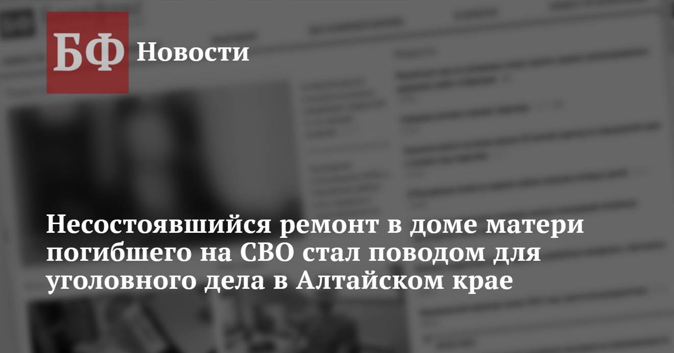 Несостоявшийся ремонт в доме матери погибшего на СВО стал поводом для  уголовного дела в Алтайском крае