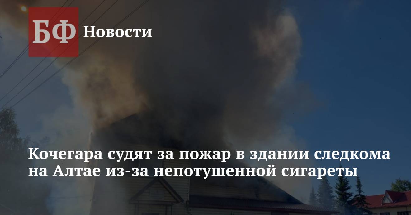 Кочегара судят за пожар в здании следкома на Алтае из-за непотушенной  сигареты