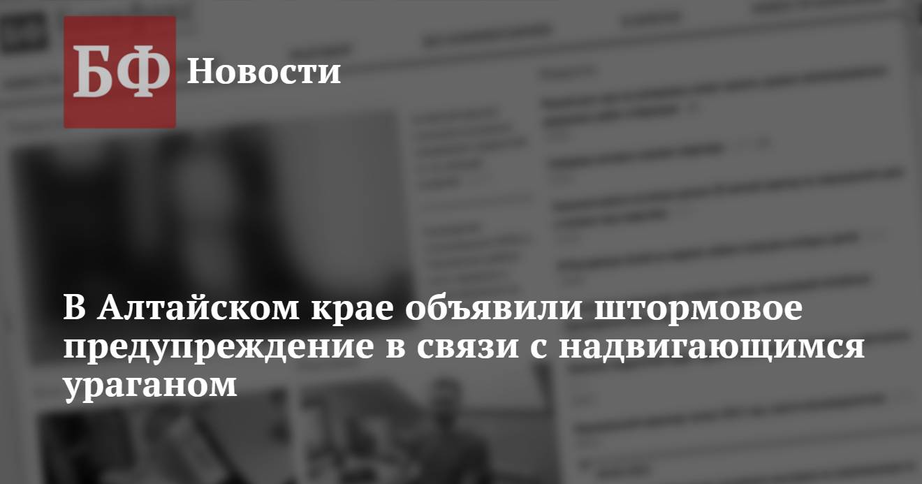 В Алтайском крае объявили штормовое предупреждение в связи с надвигающимся  ураганом