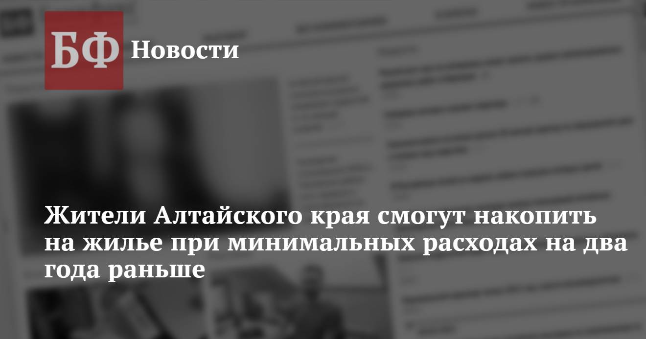 Жители Алтайского края смогут накопить на жилье при минимальных расходах на  два года раньше