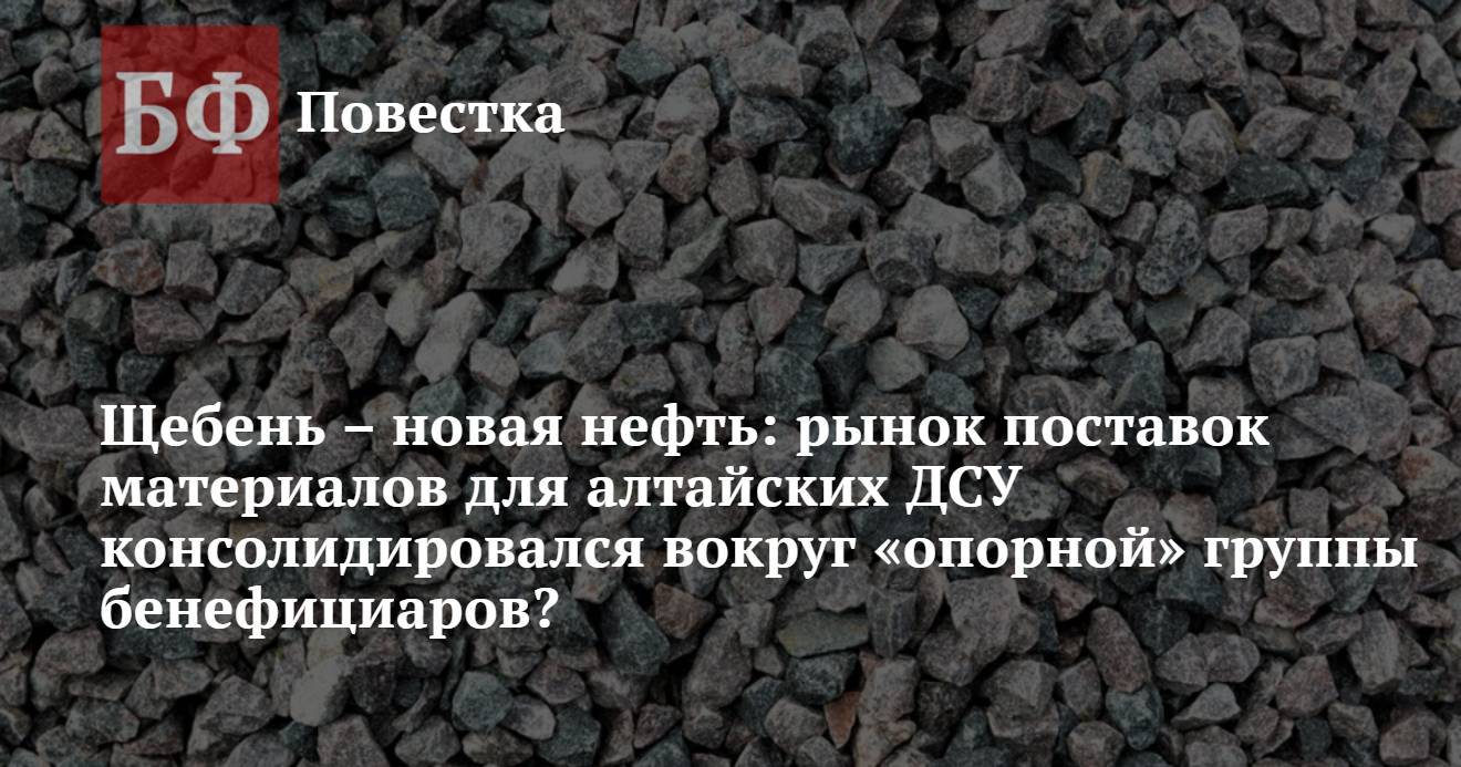 Щебень – новая нефть: рынок поставок материалов для алтайских ДСУ  консолидировался вокруг «опорной» группы бенефициаров?