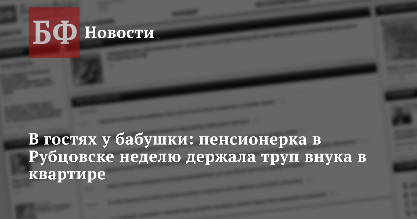 В гостях у бабушки: пенсионерка в Рубцовске неделю держала труп внука в  квартире